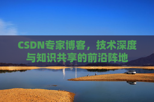 CSDN专家博客，技术深度与知识共享的前沿阵地